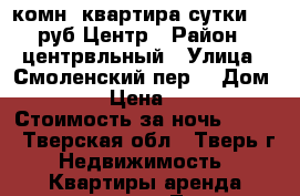 1-комн. квартира сутки 800 руб.Центр › Район ­ центрвльный › Улица ­ Смоленский пер. › Дом ­ 32 › Цена ­ 800 › Стоимость за ночь ­ 800 - Тверская обл., Тверь г. Недвижимость » Квартиры аренда посуточно   . Тверская обл.,Тверь г.